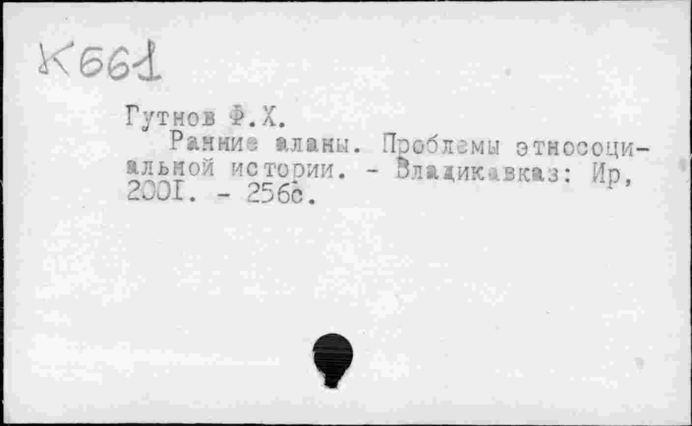 ﻿K6g<L
Гутнов Ф.Х.
Рамиие аланы. Проблемы этносоци-?Дьной истории. - Владикавказ: Ир,